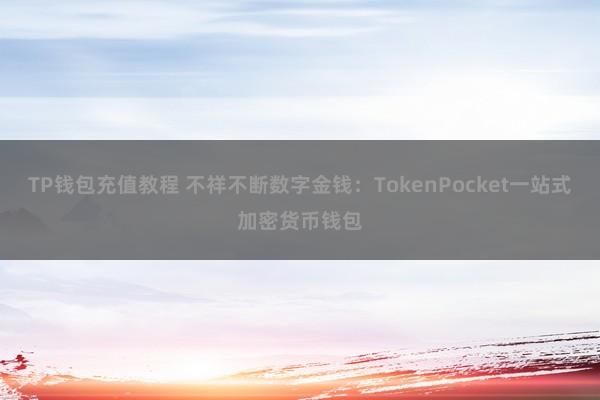 TP钱包充值教程 不祥不断数字金钱：TokenPocket一站式加密货币钱包