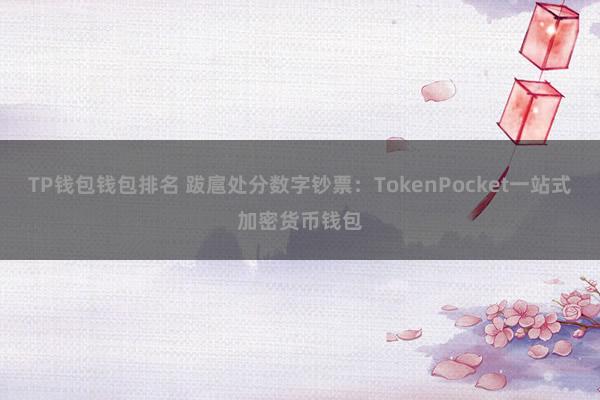 TP钱包钱包排名 跋扈处分数字钞票：TokenPocket一站式加密货币钱包