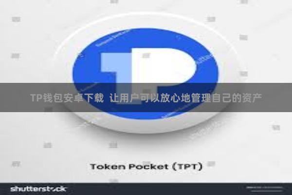 TP钱包安卓下载  让用户可以放心地管理自己的资产