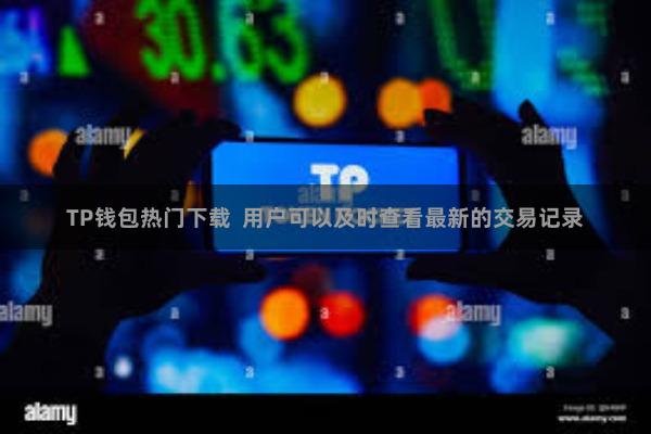 TP钱包热门下载  用户可以及时查看最新的交易记录