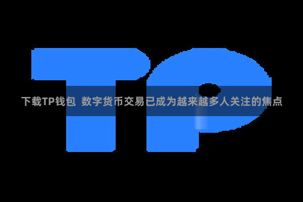 下载TP钱包 数字货币交易已成为越来越多人关注的焦点